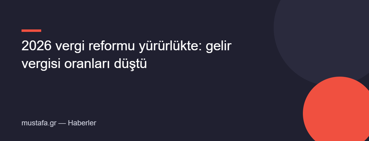 2026 vergi reformu yürürlükte: gelir vergisi oranları düştü