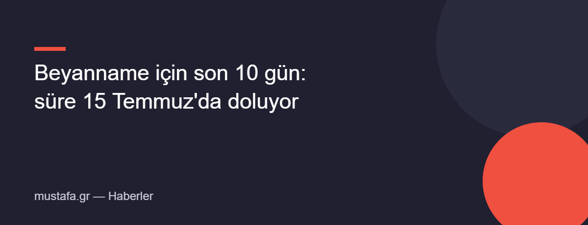 Beyanname için son 10 gün: süre 15 Temmuz'da doluyor